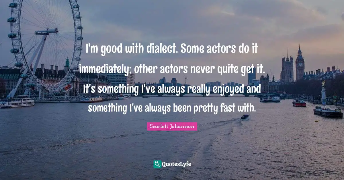 I'm good with dialect. Some actors do it immediately; other actors never quite get it. It's something I've always really enjoyed and something I've always been pretty fast with.
