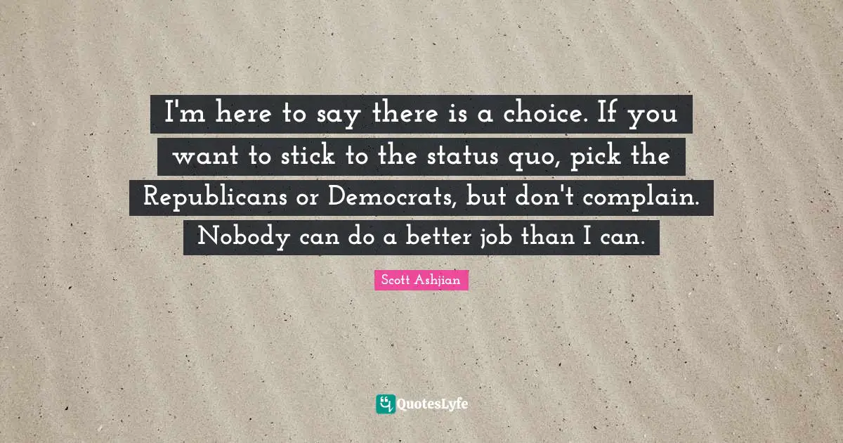 I'm here to say there is a choice. If you want to stick to the status quo, pick the Republicans or Democrats, but don't complain. Nobody can do a better job than I can.