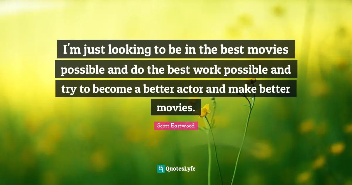 I'm just looking to be in the best movies possible and do the best work possible and try to become a better actor and make better movies.