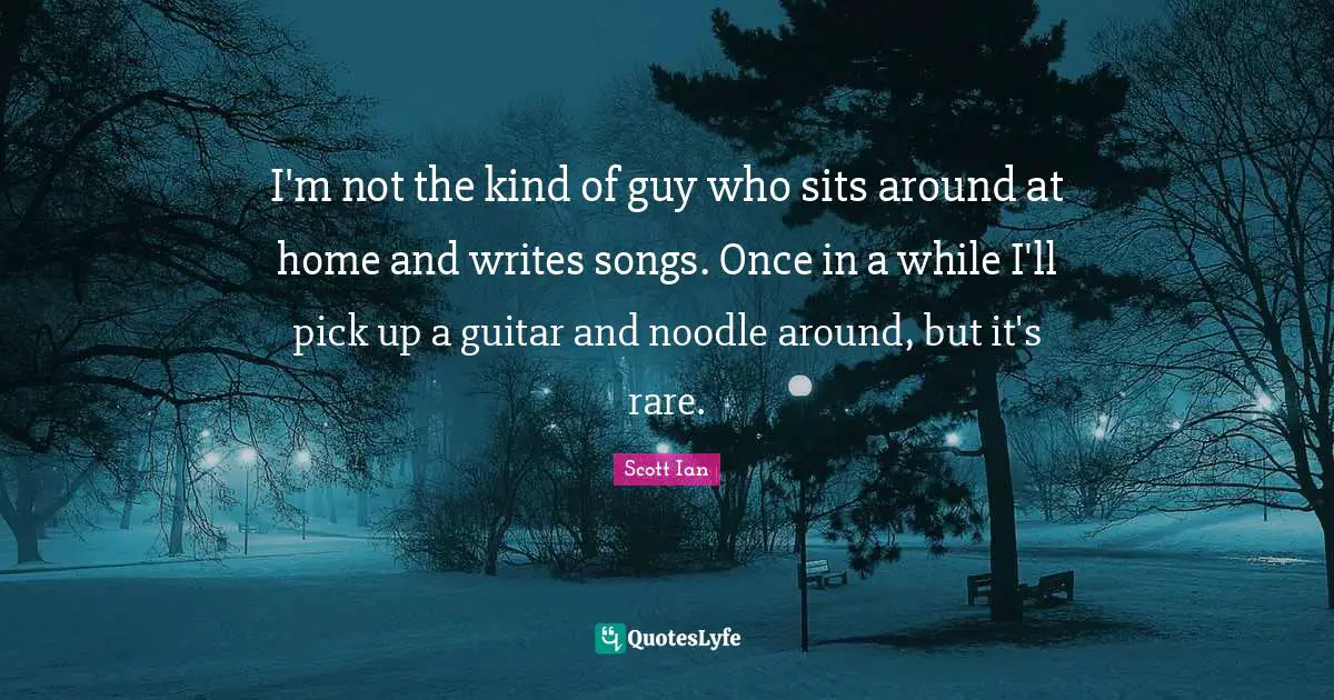 Scott Ian Quotes: "I'm not the kind of guy who sits around at home and writes songs. Once in a while I'll pick up a guitar and noodle around, but it's rare."