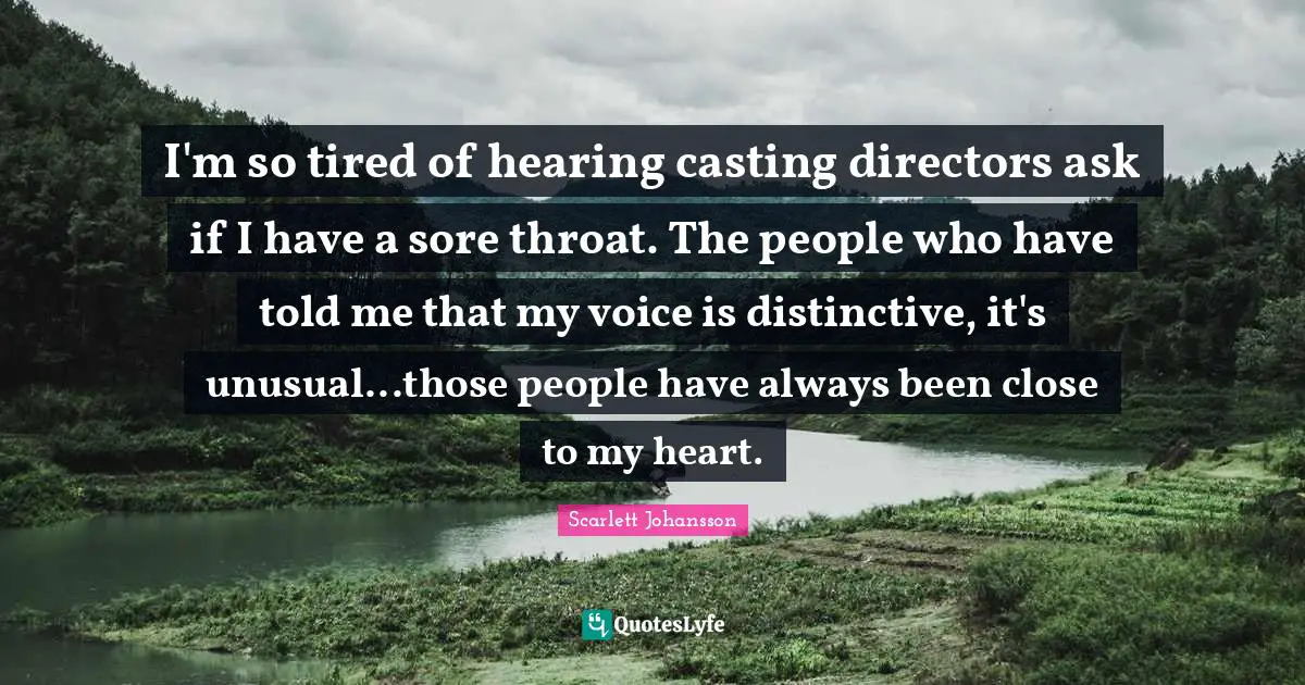 I'm so tired of hearing casting directors ask if I have a sore throat. The people who have told me that my voice is distinctive, it's unusual...those people have always been close to my heart.