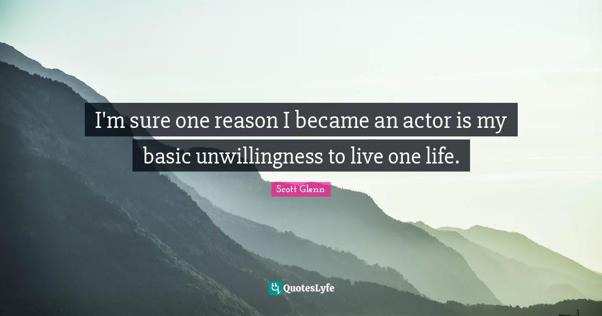 I'm sure one reason I became an actor is my basic unwillingness to live one life.