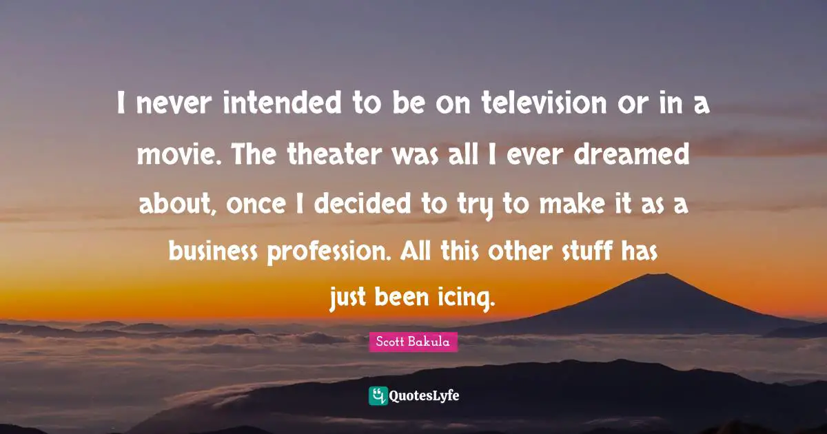 I never intended to be on television or in a movie. The theater was all I ever dreamed about, once I decided to try to make it as a business profession. All this other stuff has just been icing.