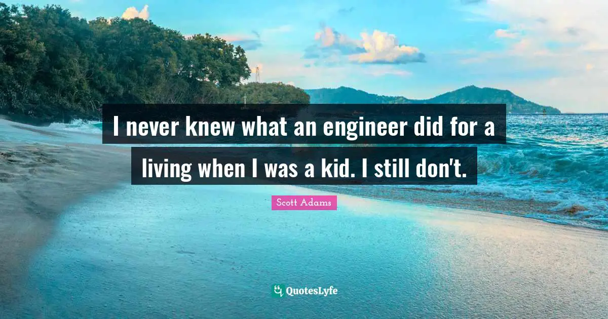 I never knew what an engineer did for a living when I was a kid. I still don't.