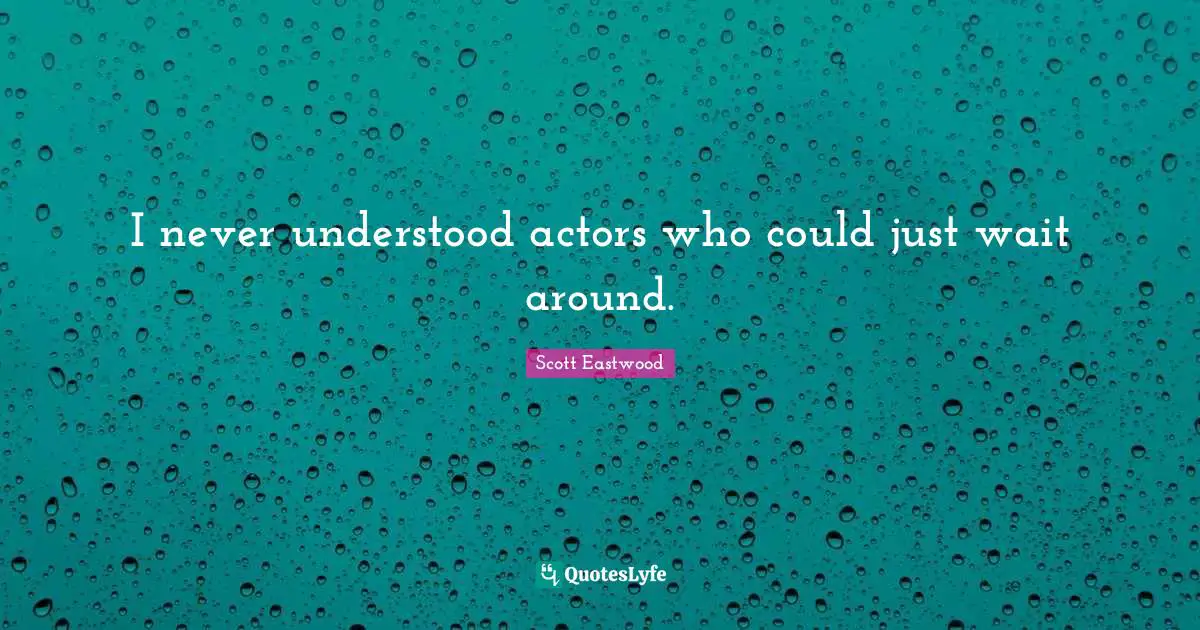 I never understood actors who could just wait around.