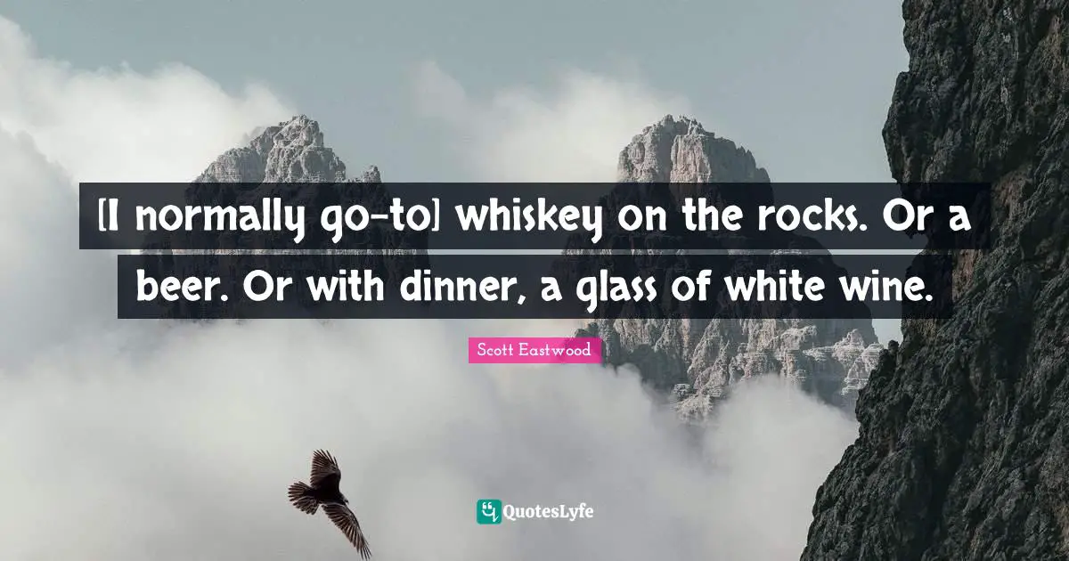 [I normally go-to] whiskey on the rocks. Or a beer. Or with dinner, a glass of white wine.