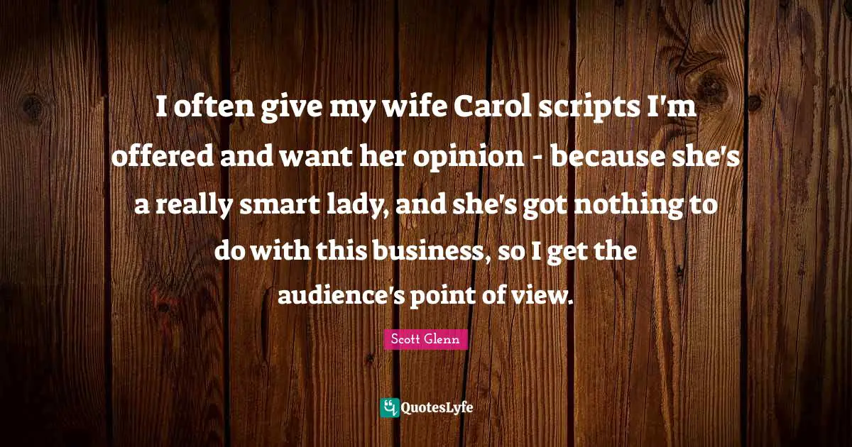 I often give my wife Carol scripts I'm offered and want her opinion - because she's a really smart lady, and she's got nothing to do with this business, so I get the audience's point of view.