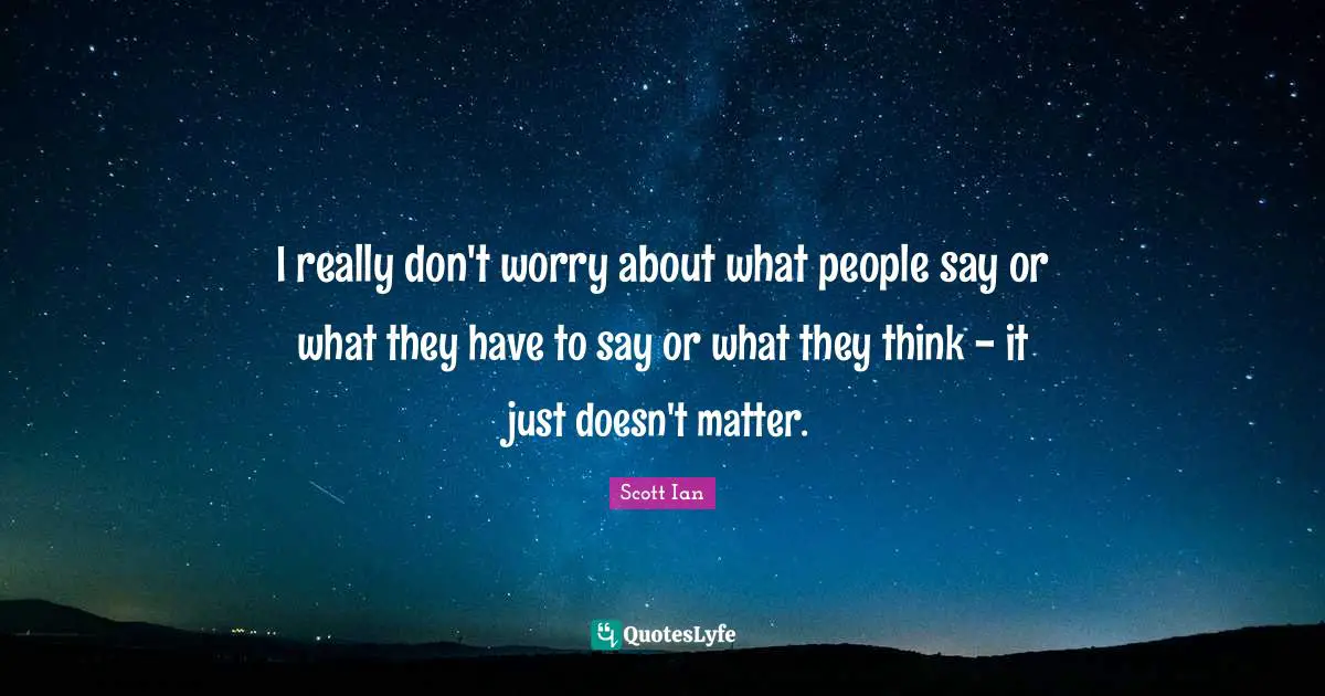 Scott Ian Quotes: "I really don't worry about what people say or what they have to say or what they think - it just doesn't matter."
