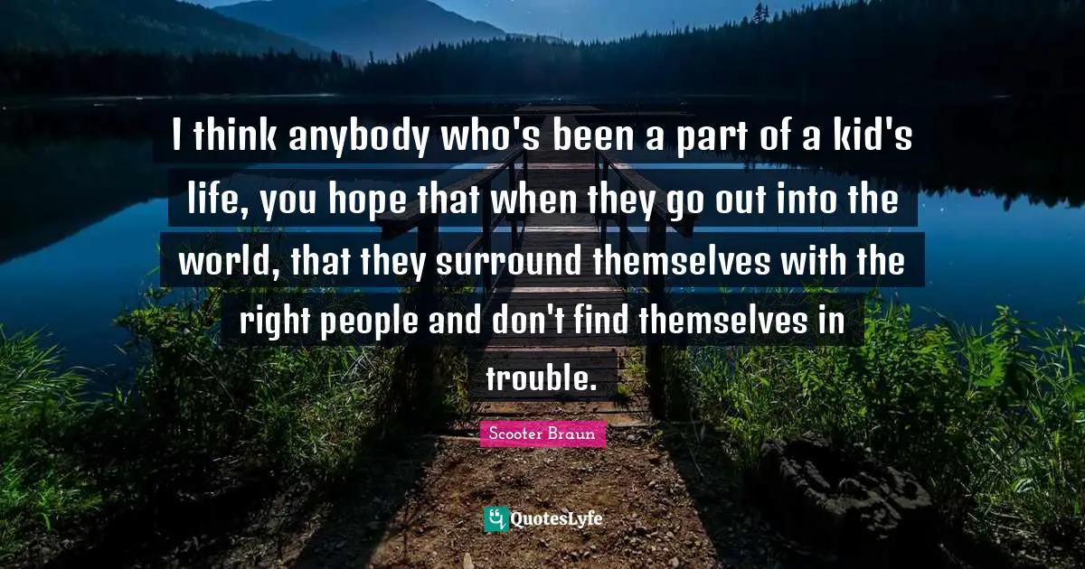 I think anybody who's been a part of a kid's life, you hope that when they go out into the world, that they surround themselves with the right people and don't find themselves in trouble.