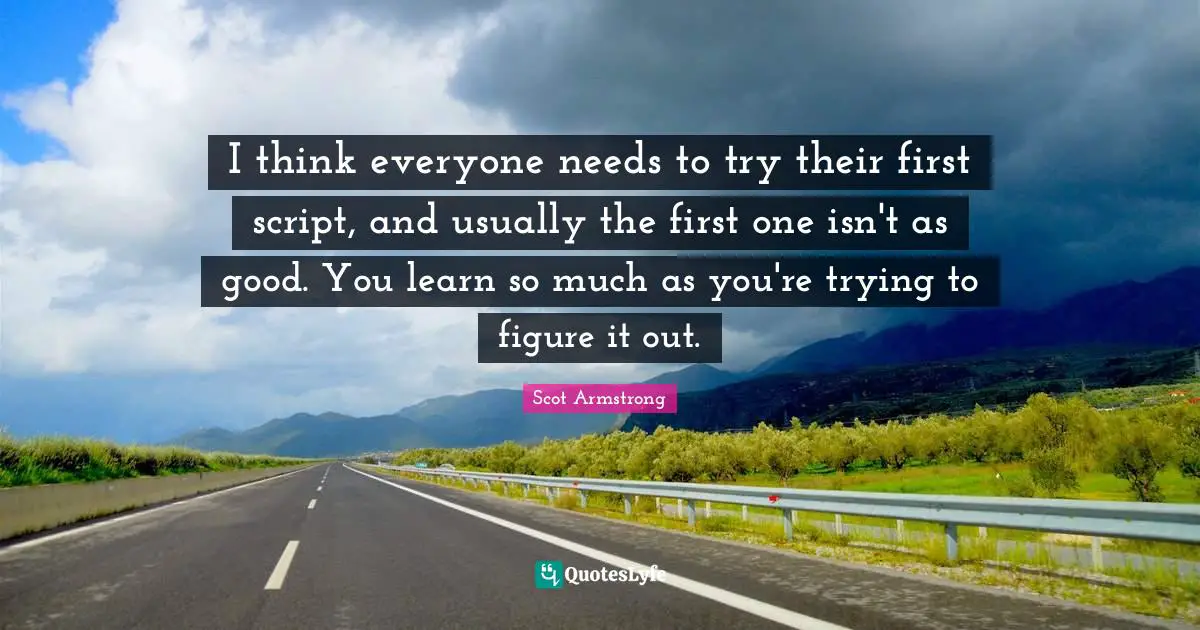 I think everyone needs to try their first script, and usually the first one isn't as good. You learn so much as you're trying to figure it out.