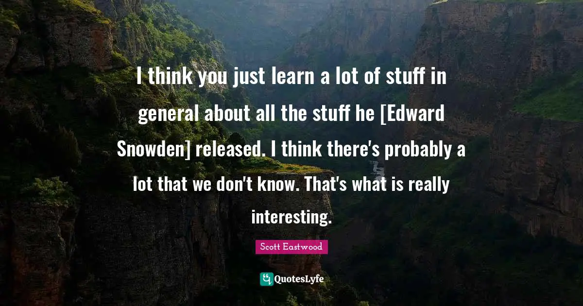 I think you just learn a lot of stuff in general about all the stuff he [Edward Snowden] released. I think there's probably a lot that we don't know. That's what is really interesting.