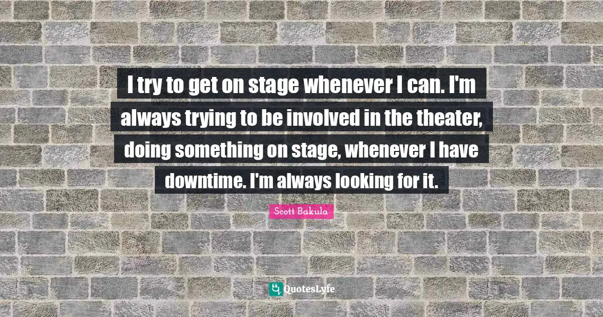 I try to get on stage whenever I can. I'm always trying to be involved in the theater, doing something on stage, whenever I have downtime. I'm always looking for it.