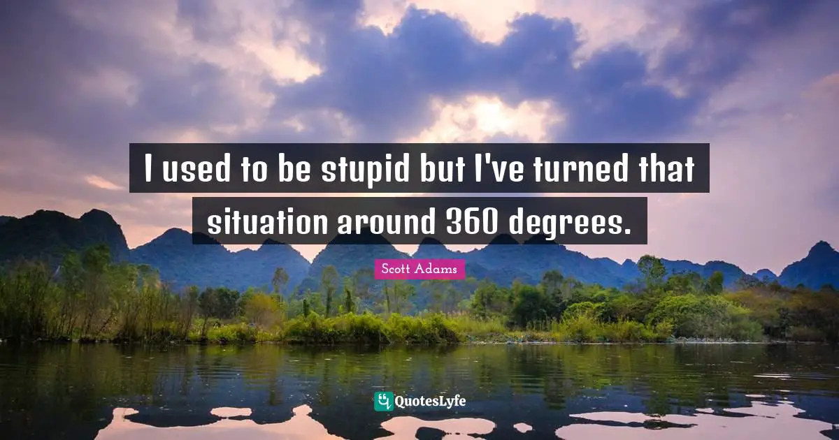 I used to be stupid but I've turned that situation around 360 degrees.