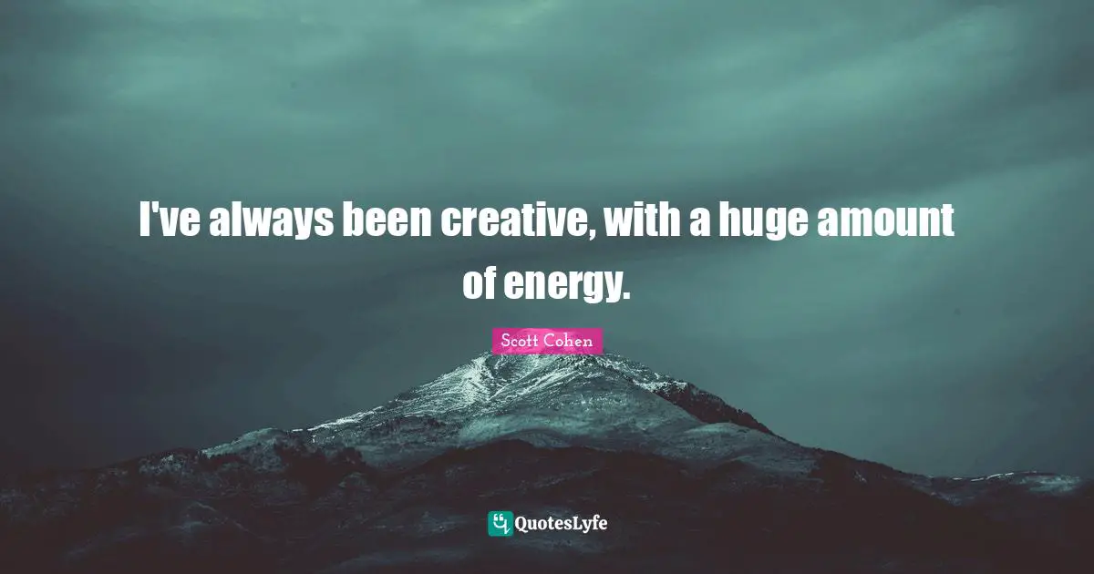 I've always been creative, with a huge amount of energy.
