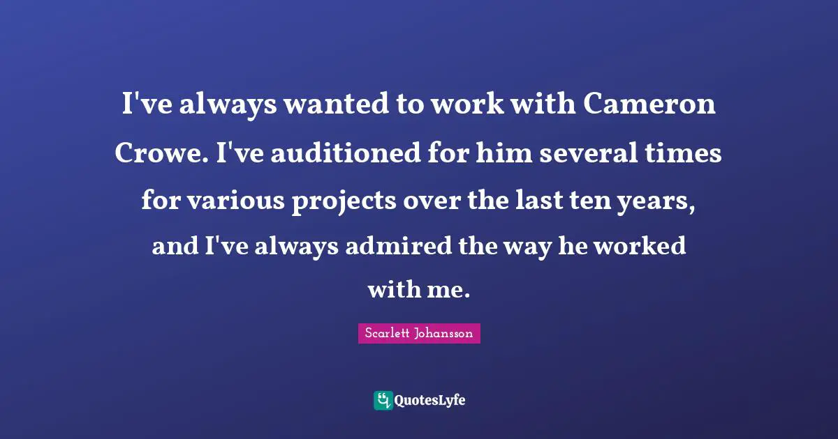 I've always wanted to work with Cameron Crowe. I've auditioned for him several times for various projects over the last ten years, and I've always admired the way he worked with me.