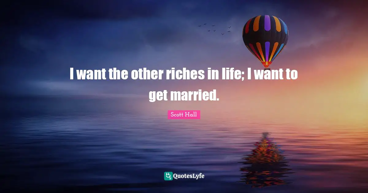 I want the other riches in life; I want to get married.