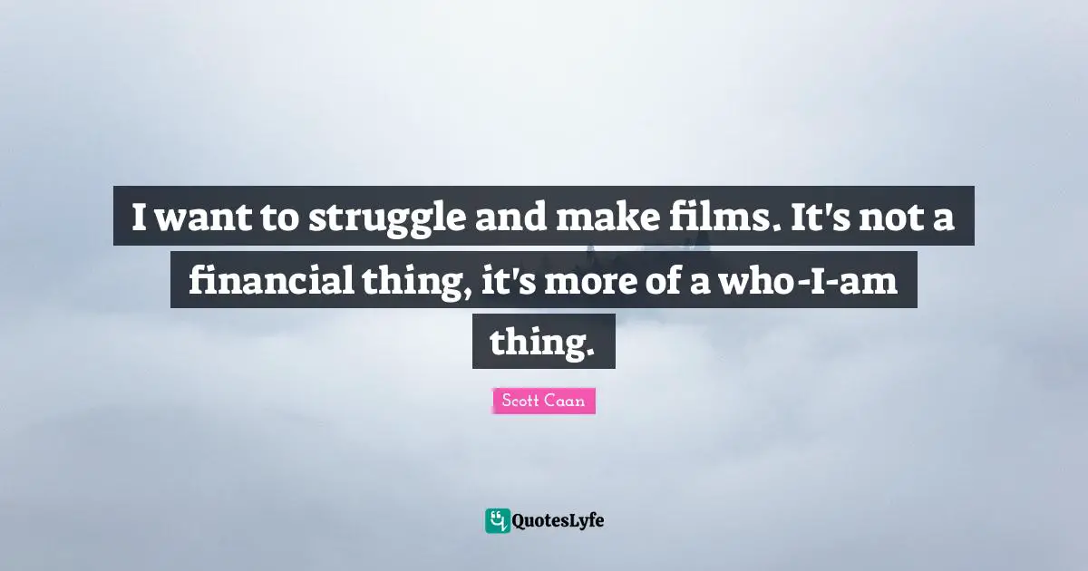 I want to struggle and make films. It's not a financial thing, it's more of a who-I-am thing.