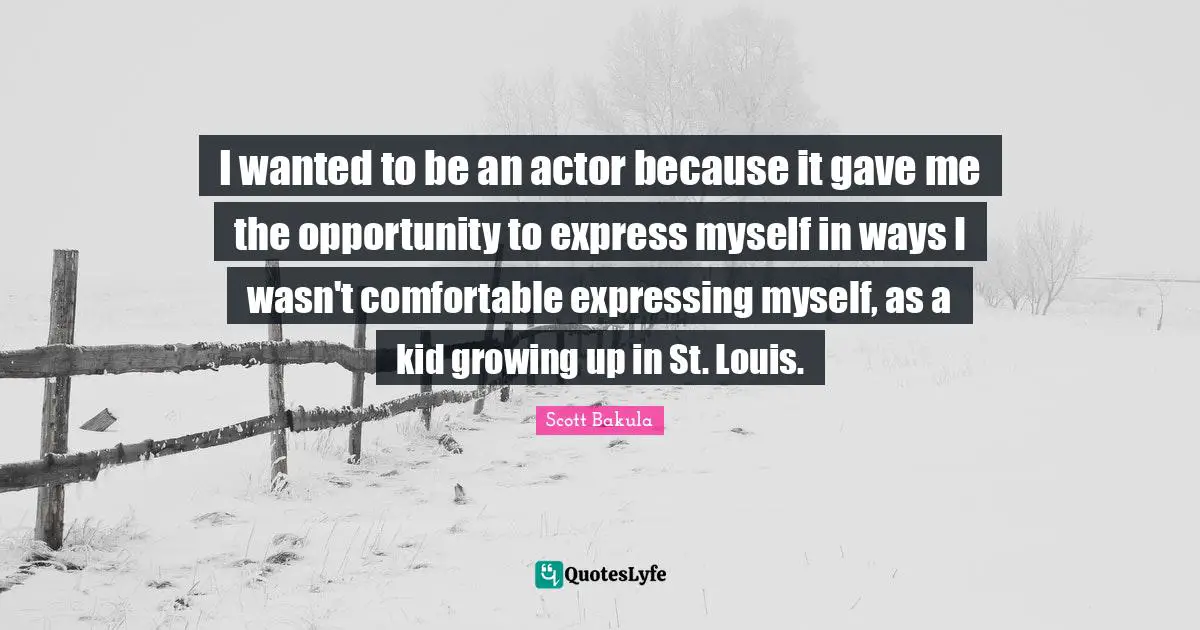 I wanted to be an actor because it gave me the opportunity to express myself in ways I wasn't comfortable expressing myself, as a kid growing up in St. Louis.