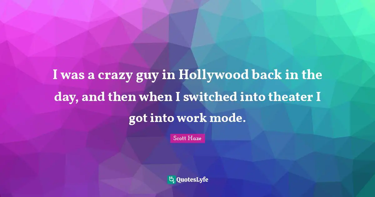 I was a crazy guy in Hollywood back in the day, and then when I switched into theater I got into work mode.