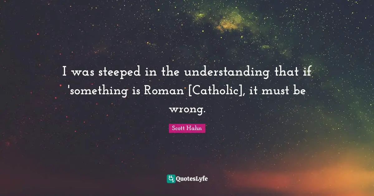 I was steeped in the understanding that if 'something is Roman [Catholic], it must be wrong.
