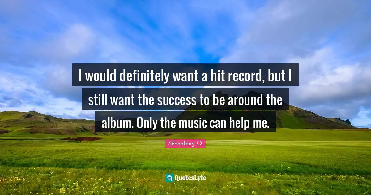 I would definitely want a hit record, but I still want the success to be around the album. Only the music can help me.
