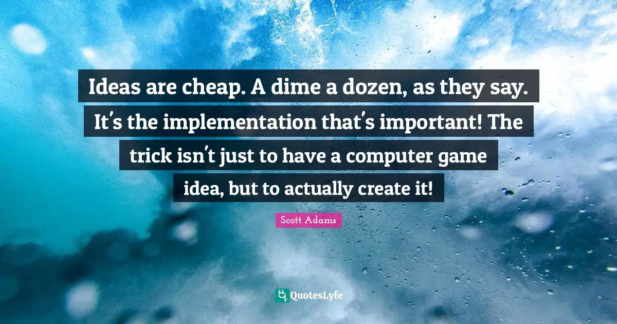 Implementation Quotes: "Ideas are cheap. A dime a dozen, as they say. It's the implementation that's important! The trick isn't just to have a computer game idea, but to actually create it!"
