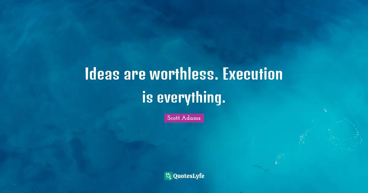 Ideas are worthless. Execution is everything.