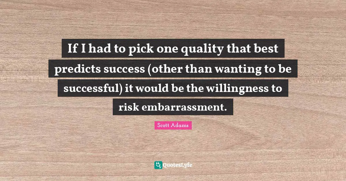 If I had to pick one quality that best predicts success (other than wanting to be successful) it would be the willingness to risk embarrassment.