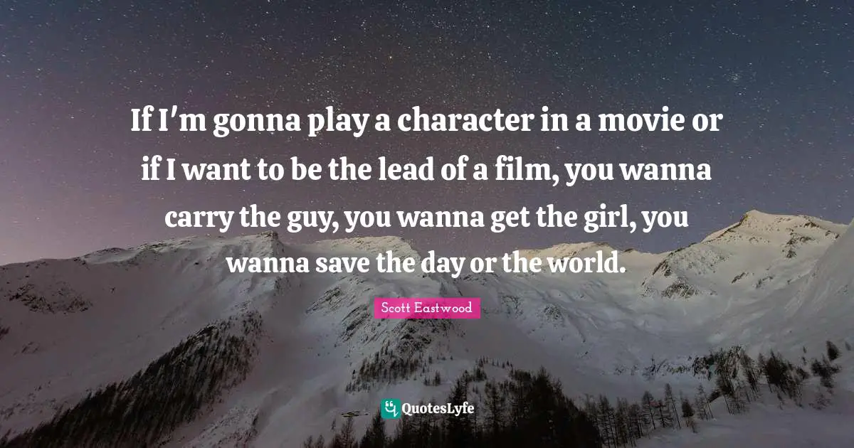 If I'm gonna play a character in a movie or if I want to be the lead of a film, you wanna carry the guy, you wanna get the girl, you wanna save the day or the world.