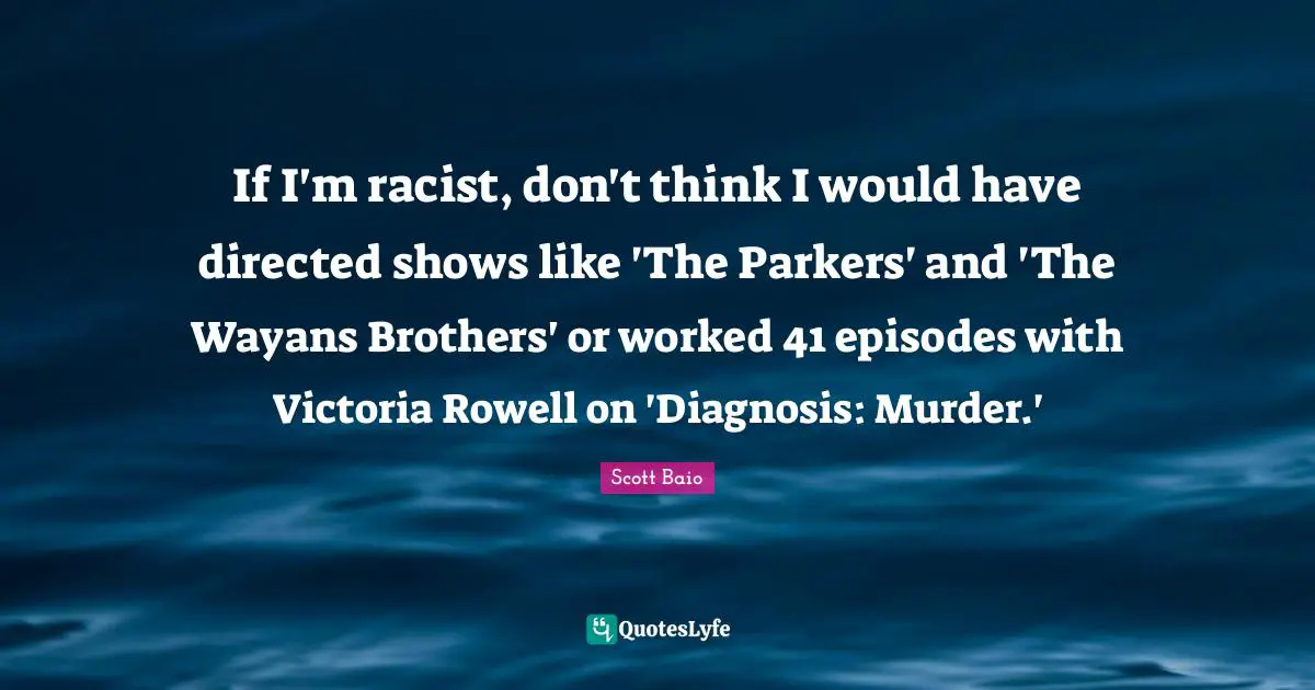 If I'm racist, don't think I would have directed shows like 'The Parkers' and 'The Wayans Brothers' or worked 41 episodes with Victoria Rowell on 'Diagnosis: Murder.'