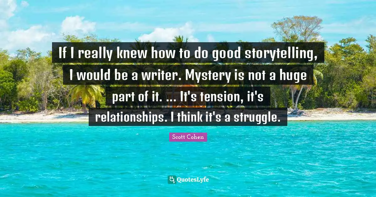 If I really knew how to do good storytelling, I would be a writer. Mystery is not a huge part of it. ... It's tension, it's relationships. I think it's a struggle.