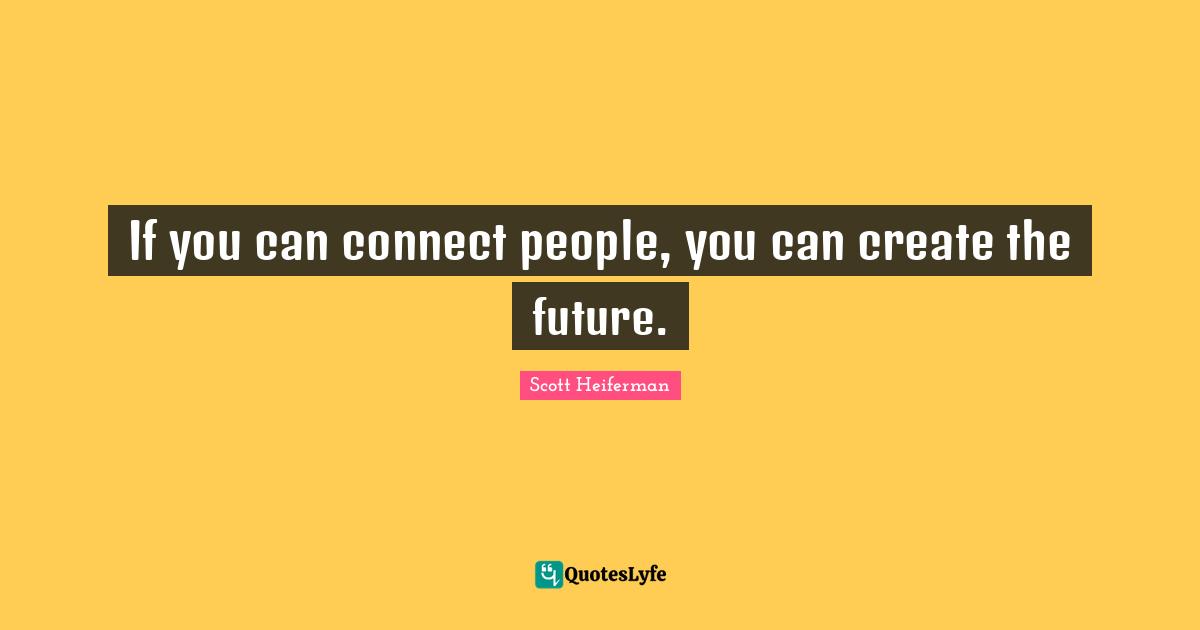 If you can connect people, you can create the future.