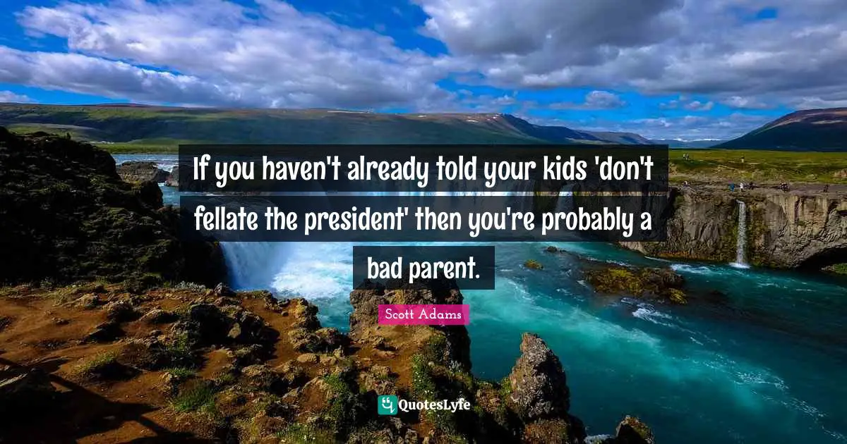If you haven't already told your kids 'don't fellate the president' then you're probably a bad parent.