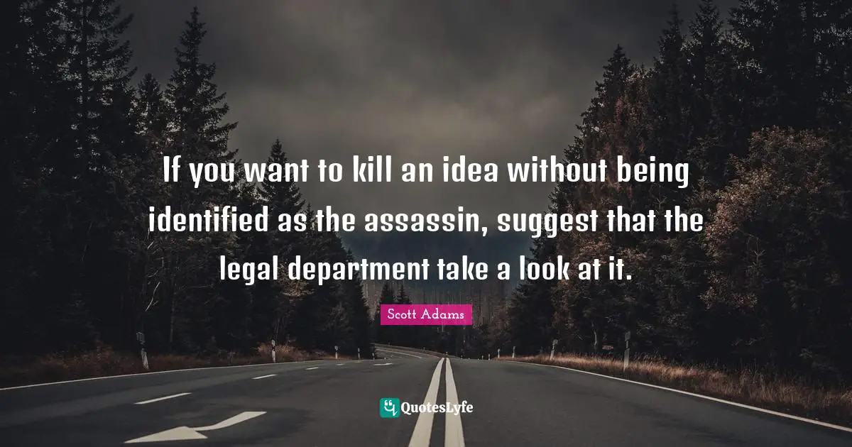 If you want to kill an idea without being identified as the assassin, suggest that the legal department take a look at it.