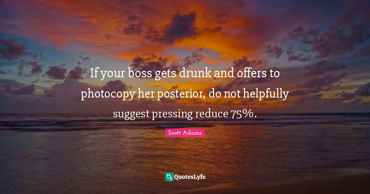 If your boss gets drunk and offers to photocopy her posterior, do not helpfully suggest pressing reduce 75%.