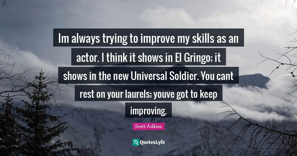 Im always trying to improve my skills as an actor. I think it shows in El Gringo; it shows in the new Universal Soldier. You cant rest on your laurels; youve got to keep improving.