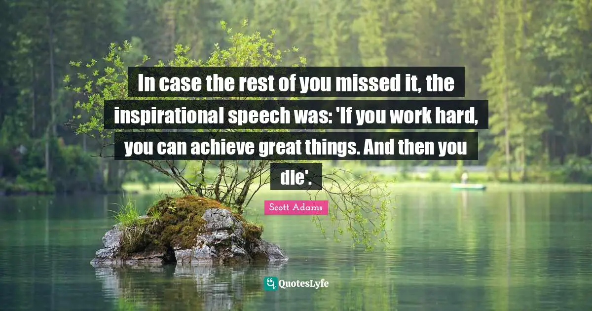 Do Great Things Quotes: "In case the rest of you missed it, the inspirational speech was: 'If you work hard, you can achieve great things. And then you die'."