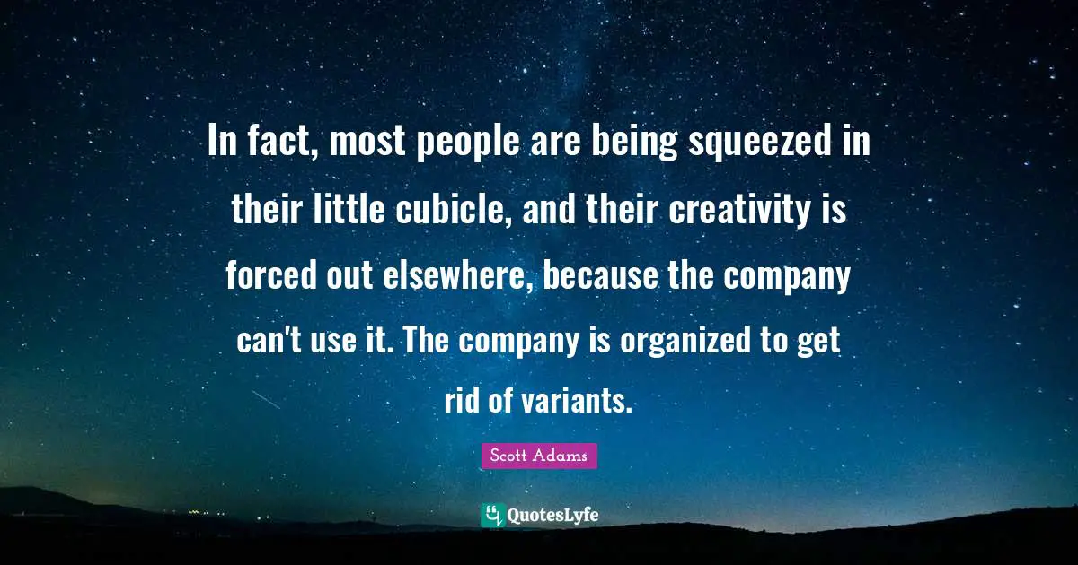 In fact, most people are being squeezed in their little cubicle, and their creativity is forced out elsewhere, because the company can't use it. The company is organized to get rid of variants.