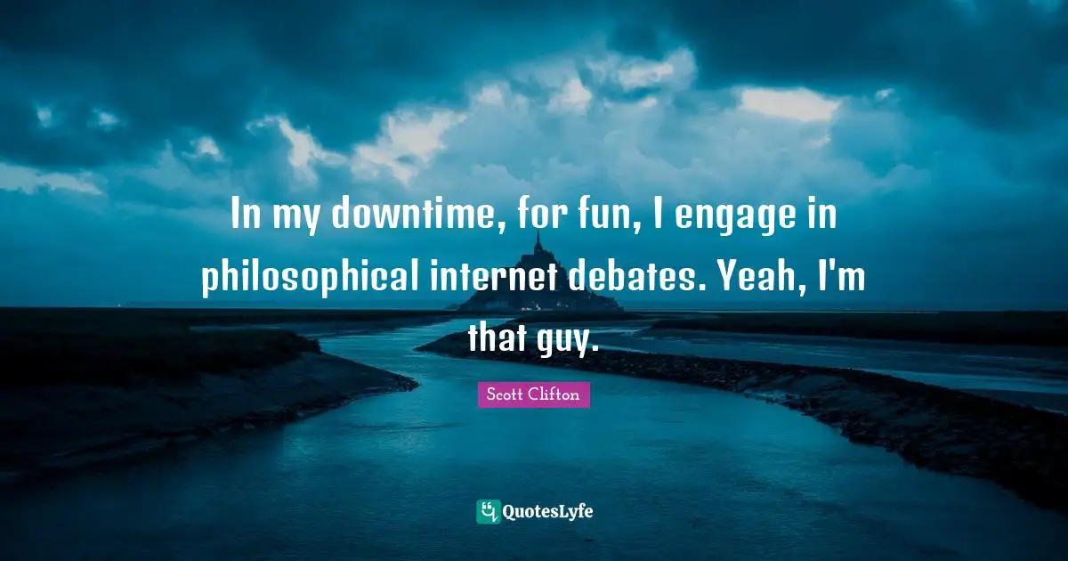 Internet Quotes: "In my downtime, for fun, I engage in philosophical internet debates. Yeah, I'm that guy."