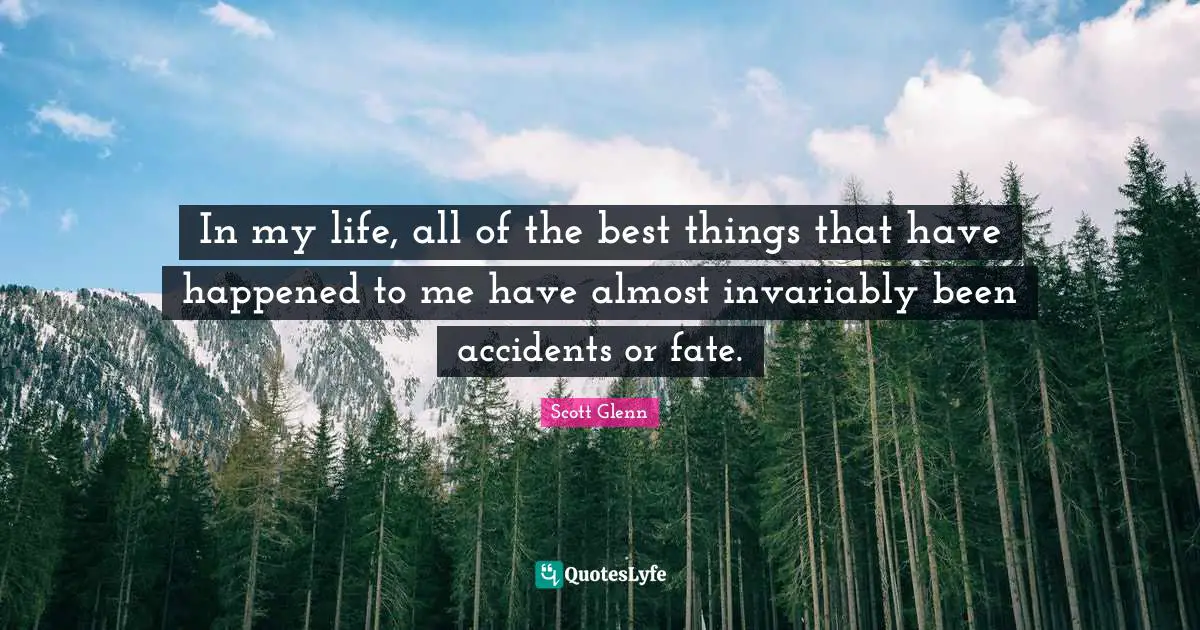 In my life, all of the best things that have happened to me have almost invariably been accidents or fate.