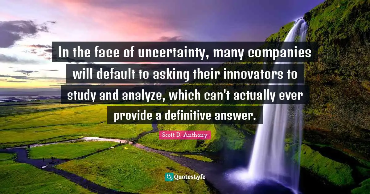 Innovators Quotes: "In the face of uncertainty, many companies will default to asking their innovators to study and analyze, which can't actually ever provide a definitive answer."
