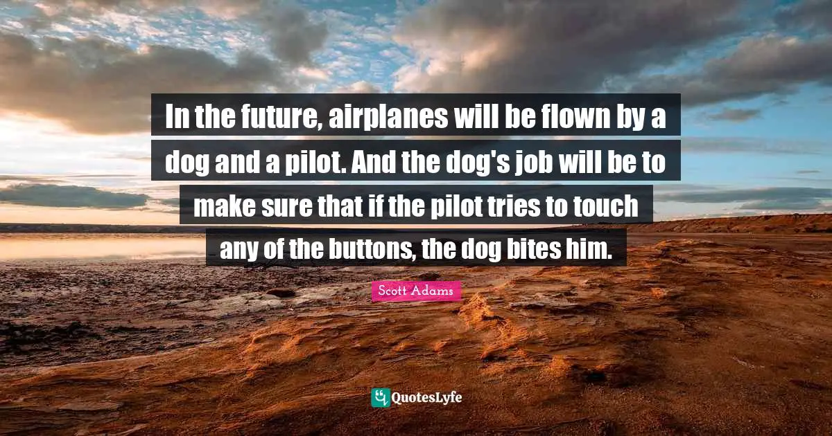 In the future, airplanes will be flown by a dog and a pilot. And the dog's job will be to make sure that if the pilot tries to touch any of the buttons, the dog bites him.