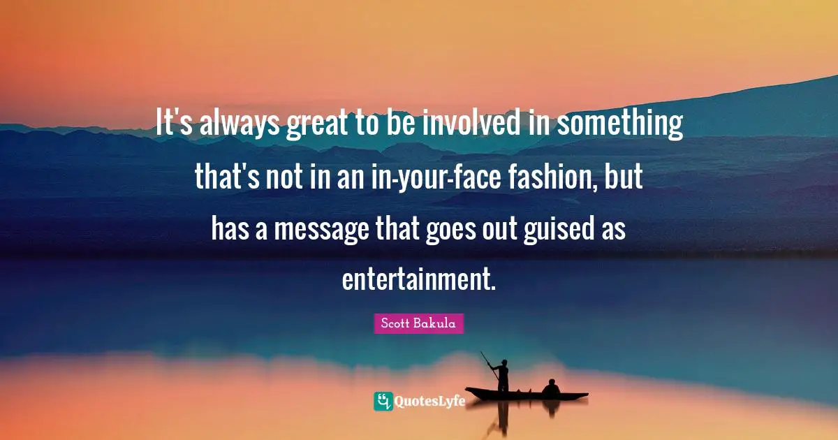 It's always great to be involved in something that's not in an in-your-face fashion, but has a message that goes out guised as entertainment.