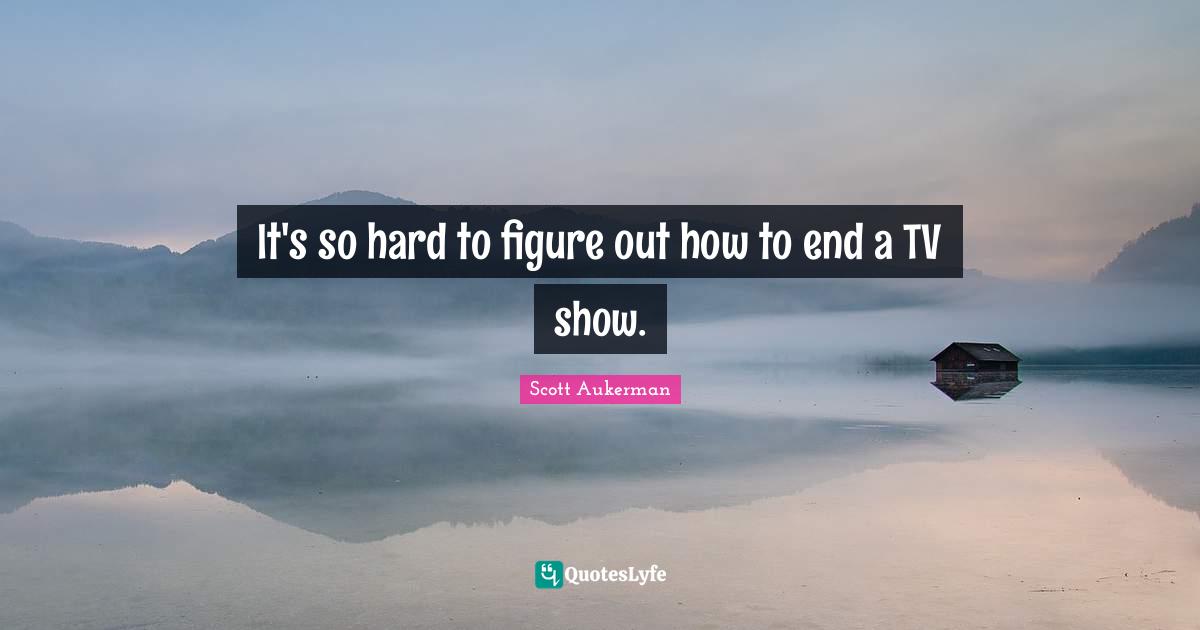 It's so hard to figure out how to end a TV show.