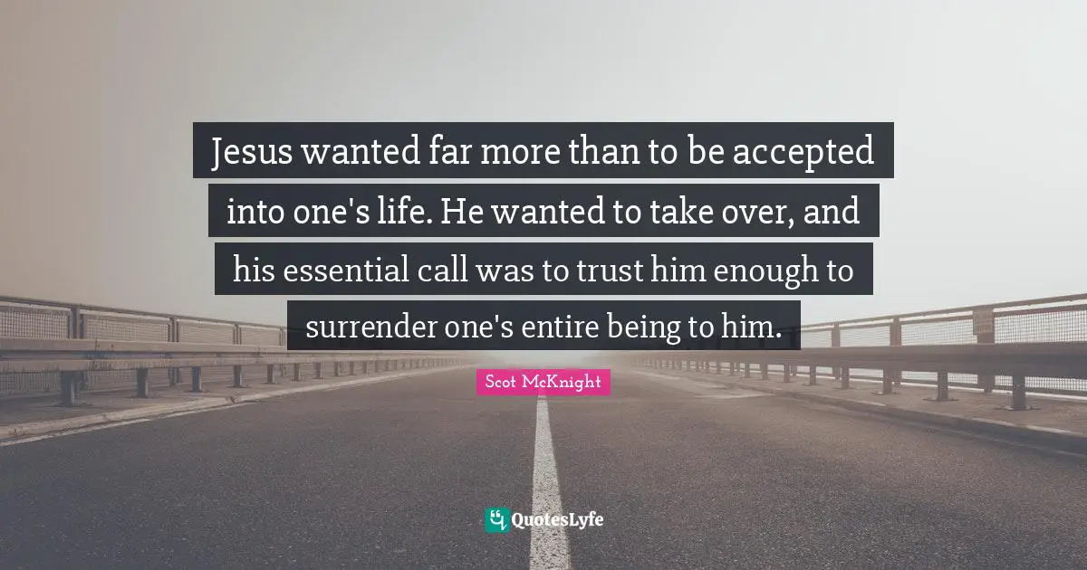 Jesus wanted far more than to be accepted into one's life. He wanted to take over, and his essential call was to trust him enough to surrender one's entire being to him.