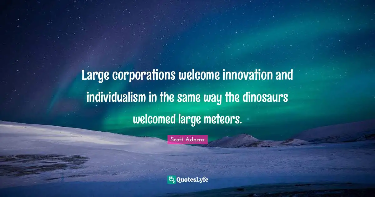 Large corporations welcome innovation and individualism in the same way the dinosaurs welcomed large meteors.