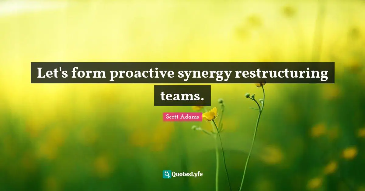 Proactive Quotes: "Let's form proactive synergy restructuring teams."
