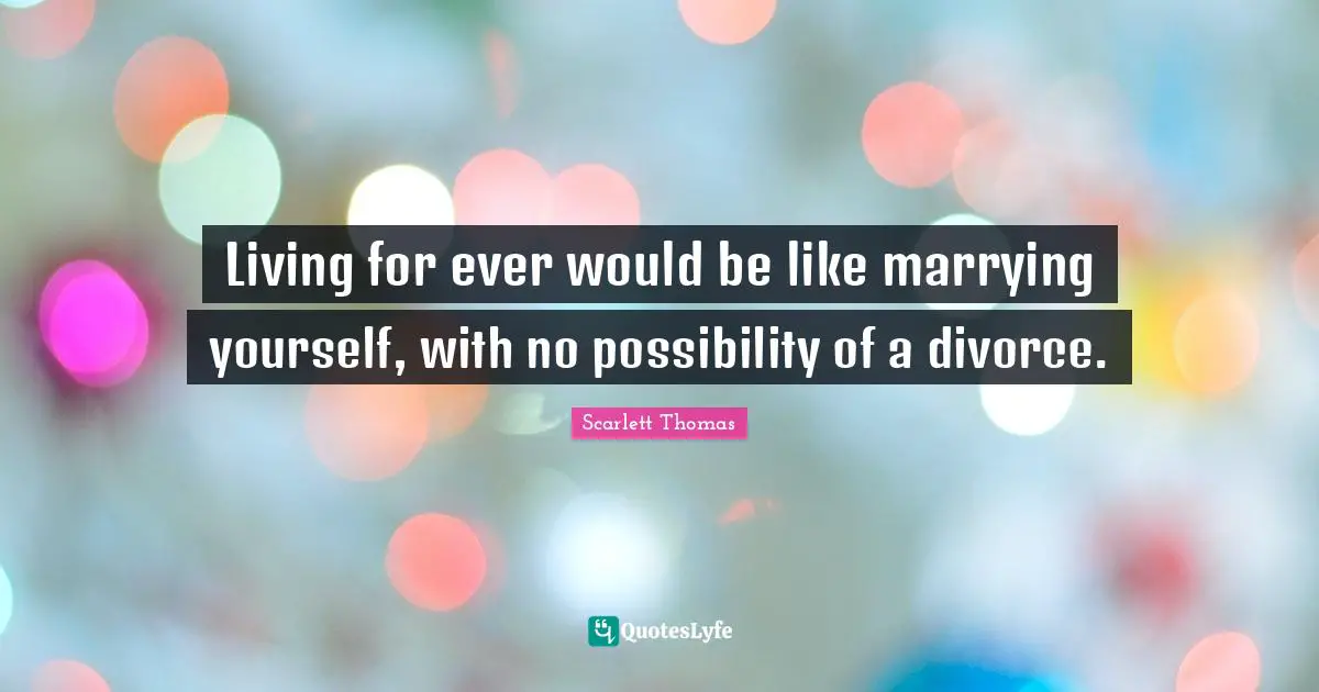 Living for ever would be like marrying yourself, with no possibility of a divorce.