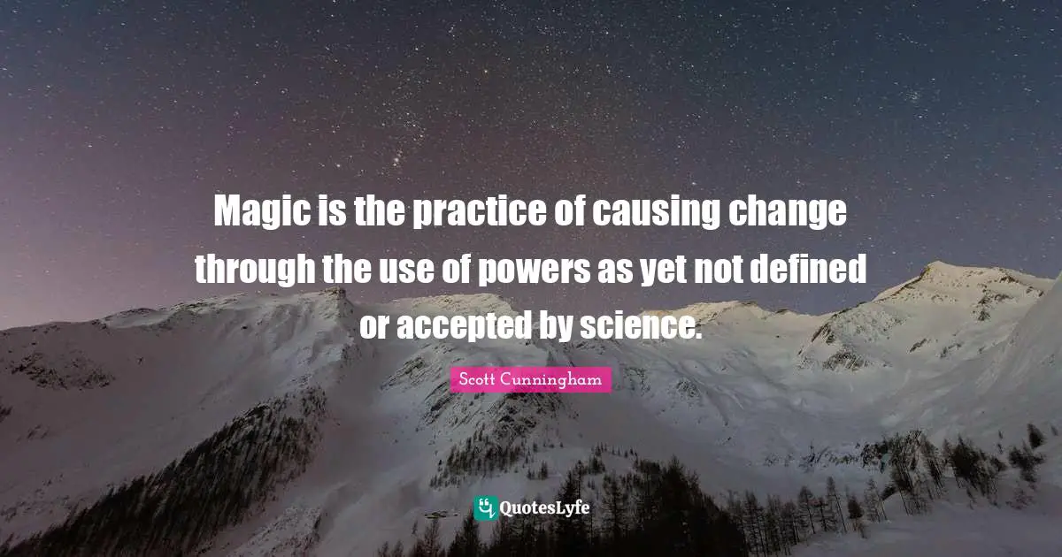 Magic is the practice of causing change through the use of powers as yet not defined or accepted by science.