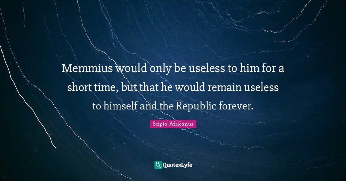 Memmius would only be useless to him for a short time, but that he would remain useless to himself and the Republic forever.